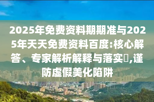 2025年免費資料期期準(zhǔn)與2025年天天免費資料百度:核心解答、專家解析解釋與落實?,謹(jǐn)防虛假美化陷阱