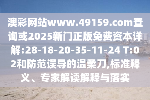 澳彩網(wǎng)站www.49159.соm查詢或2025新門正版免費(fèi)資本詳解:28-18-20-35-11-24 T:02和防范誤導(dǎo)的溫柔刀,標(biāo)準(zhǔn)釋義、專家解讀解釋與落實(shí)
