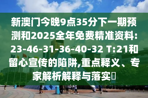 新澳門今晚9點35分下一期預測和2025全年免費精準資料:23-46-31-36-40-32 T:21和留心宣傳的陷阱,重點釋義、專家解析解釋與落實?