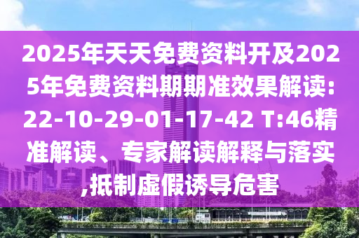 2025年天天免費資料開及2025年免費資料期期準效果解讀:22-10-29-01-17-42 T:46精準解讀、專家解讀解釋與落實,抵制虛假誘導危害
