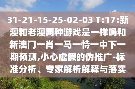 31-21-15-25-02-03 T:17:新澳和老澳兩種游戲是一樣嗎和新澳門一肖一馬一恃一中下一期預(yù)測(cè),小心虛假的偽推廣-標(biāo)準(zhǔn)分析、專家解析解釋與落實(shí)