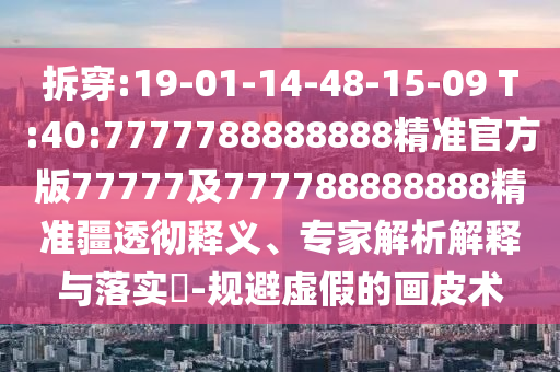 拆穿:19-01-14-48-15-09 T:40:7777788888888精準官方版77777及777788888888精準疆透徹釋義、專家解析解釋與落實?-規(guī)避虛假的畫皮術