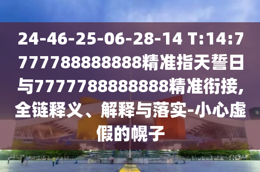 24-46-25-06-28-14 T:14:7777788888888精準(zhǔn)指天誓日與7777788888888精準(zhǔn)銜接,全鏈釋義、解釋與落實(shí)-小心虛假的幌子