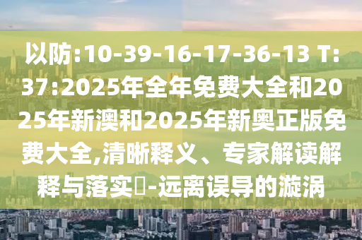 以防:10-39-16-17-36-13 T:37:2025年全年免費(fèi)大全和2025年新澳和2025年新奧正版免費(fèi)大全,清晰釋義、專家解讀解釋與落實(shí)?-遠(yuǎn)離誤導(dǎo)的漩渦