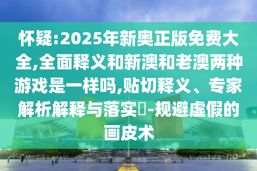 懷疑:2025年新奧正版免費(fèi)大全,全面釋義和新澳和老澳兩種游戲是一樣嗎,貼切釋義、專家解析解釋與落實(shí)?-規(guī)避虛假的畫皮術(shù)