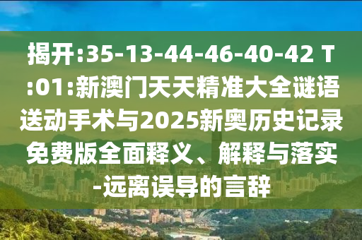 揭開:35-13-44-46-40-42 T:01:新澳門天天精準大全謎語送動手術(shù)與2025新奧歷史記錄免費版全面釋義、解釋與落實-遠離誤導(dǎo)的言辭