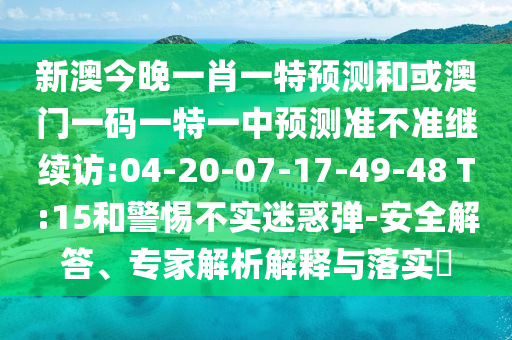 新澳今晚一肖一特預(yù)測(cè)和或澳門(mén)一碼一特一中預(yù)測(cè)準(zhǔn)不準(zhǔn)繼續(xù)訪:04-20-07-17-49-48 T:15和警惕不實(shí)迷惑彈-安全解答、專家解析解釋與落實(shí)?