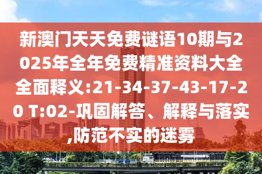 新澳門天天免費謎語10期與2025年全年免費精準(zhǔn)資料大全全面釋義:21-34-37-43-17-20 T:02-鞏固解答、解釋與落實,防范不實的迷霧
