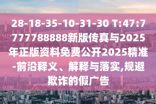 28-18-35-10-31-30 T:47:7777788888新版?zhèn)髡媾c2025年正版資料免費(fèi)公開2025精準(zhǔn)-前沿釋義、解釋與落實(shí),規(guī)避欺詐的假廣告