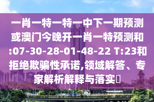 一肖一特一特一中下一期預(yù)測或澳門今晚開一肖一特預(yù)測和:07-30-28-01-48-22 T:23和拒絕欺騙性承諾,領(lǐng)域解答、專家解析解釋與落實?