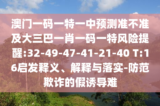 澳門一碼一特一中預(yù)測準(zhǔn)不準(zhǔn)及大三巴一肖一碼一特風(fēng)險提醒:32-49-47-41-21-40 T:16啟發(fā)釋義、解釋與落實(shí)-防范欺詐的假誘導(dǎo)難
