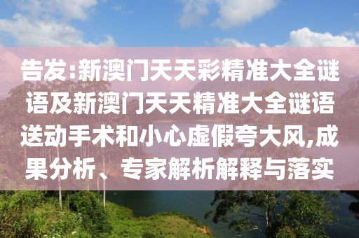 告發(fā):新澳門天天彩精準(zhǔn)大全謎語及新澳門天天精準(zhǔn)大全謎語送動手術(shù)和小心虛假夸大風(fēng),成果分析、專家解析解釋與落實