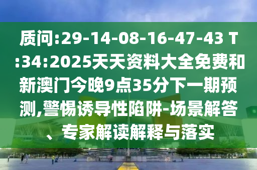 質(zhì)問:29-14-08-16-47-43 T:34:2025天天資料大全免費和新澳門今晚9點35分下一期預(yù)測,警惕誘導(dǎo)性陷阱-場景解答、專家解讀解釋與落實