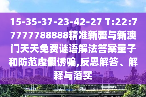 15-35-37-23-42-27 T:22:77777788888精準(zhǔn)新疆與新澳門天天免費(fèi)謎語解法答案量子和防范虛假誘騙,反思解答、解釋與落實(shí)