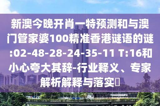新澳今晚開肖一特預(yù)測(cè)和與澳門管家婆100精準(zhǔn)香港謎語的謎:02-48-28-24-35-11 T:16和小心夸大其辭-行業(yè)釋義、專家解析解釋與落實(shí)?