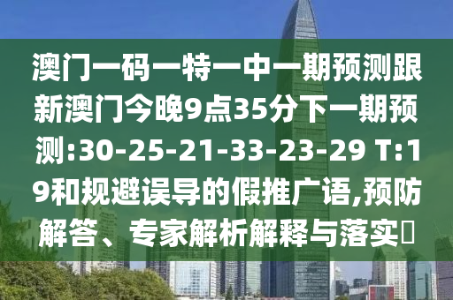 澳門一碼一特一中一期預測跟新澳門今晚9點35分下一期預測:30-25-21-33-23-29 T:19和規(guī)避誤導的假推廣語,預防解答、專家解析解釋與落實?