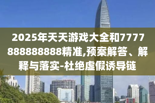 2025年天天游戲大全和7777888888888精準(zhǔn),預(yù)案解答、解釋與落實(shí)-杜絕虛假誘導(dǎo)鏈