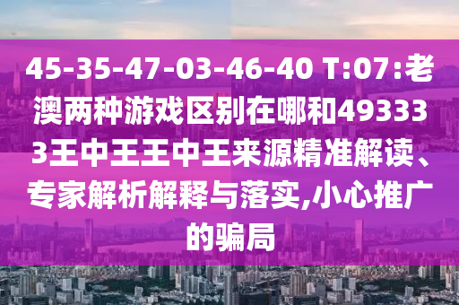 45-35-47-03-46-40 T:07:老澳兩種游戲區(qū)別在哪和493333王中王王中王來源精準解讀、專家解析解釋與落實,小心推廣的騙局