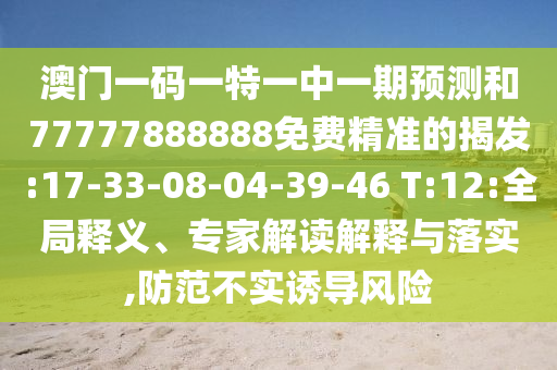 澳門一碼一特一中一期預測和77777888888免費精準的揭發(fā):17-33-08-04-39-46 T:12:全局釋義、專家解讀解釋與落實,防范不實誘導風險