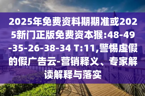 2025年免費(fèi)資料期期準(zhǔn)或2025新門正版免費(fèi)資本猴:48-49-35-26-38-34 T:11,警惕虛假的假廣告云-營銷釋義、專家解讀解釋與落實(shí)