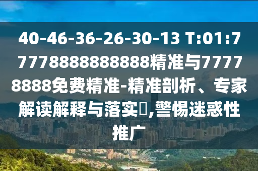 40-46-36-26-30-13 T:01:77778888888888精準(zhǔn)與77778888免費(fèi)精準(zhǔn)-精準(zhǔn)剖析、專家解讀解釋與落實(shí)?,警惕迷惑性推廣