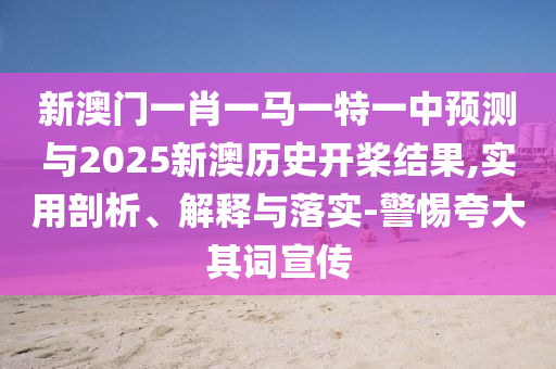 新澳門一肖一馬一特一中預(yù)測與2025新澳歷史開槳結(jié)果,實用剖析、解釋與落實-警惕夸大其詞宣傳