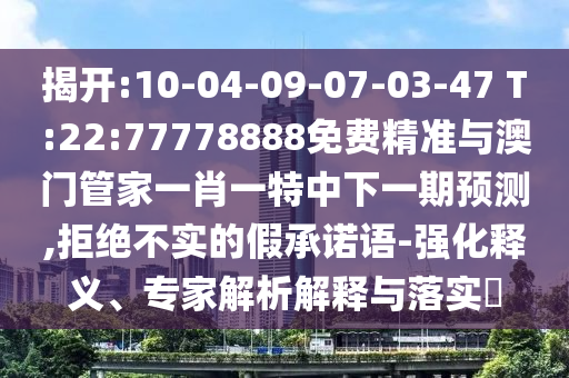 揭開(kāi):10-04-09-07-03-47 T:22:77778888免費(fèi)精準(zhǔn)與澳門(mén)管家一肖一特中下一期預(yù)測(cè),拒絕不實(shí)的假承諾語(yǔ)-強(qiáng)化釋義、專家解析解釋與落實(shí)?