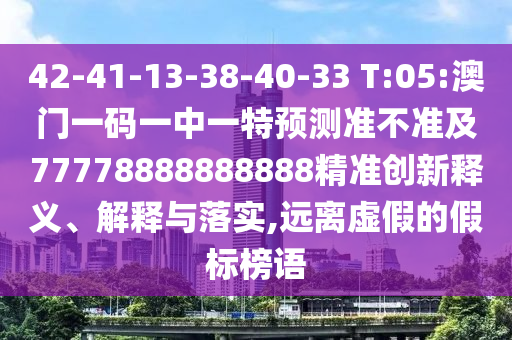 42-41-13-38-40-33 T:05:澳門一碼一中一特預測準不準及77778888888888精準創(chuàng)新釋義、解釋與落實,遠離虛假的假標榜語