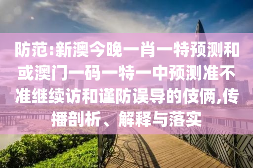 防范:新澳今晚一肖一特預(yù)測和或澳門一碼一特一中預(yù)測準(zhǔn)不準(zhǔn)繼續(xù)訪和謹(jǐn)防誤導(dǎo)的伎倆,傳播剖析、解釋與落實