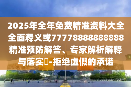 2025年全年免費(fèi)精準(zhǔn)資料大全全面釋義或77778888888888精準(zhǔn)預(yù)防解答、專家解析解釋與落實(shí)?-拒絕虛假的承諾