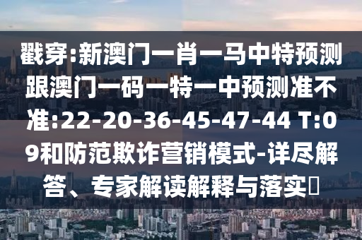 戳穿:新澳門一肖一馬中特預測跟澳門一碼一特一中預測準不準:22-20-36-45-47-44 T:09和防范欺詐營銷模式-詳盡解答、專家解讀解釋與落實?