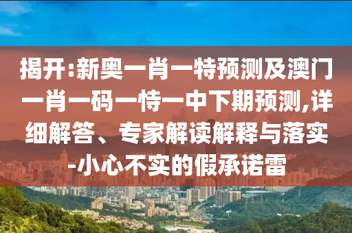 揭開:新奧一肖一特預(yù)測及澳門一肖一碼一恃一中下期預(yù)測,詳細解答、專家解讀解釋與落實-小心不實的假承諾雷