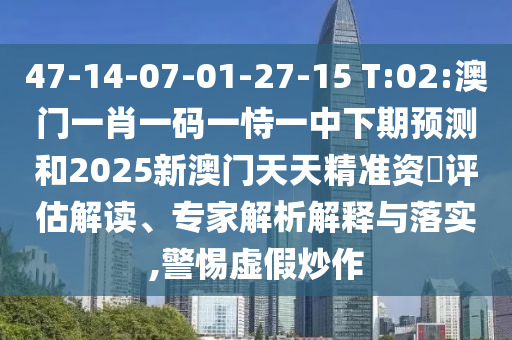 47-14-07-01-27-15 T:02:澳門一肖一碼一恃一中下期預(yù)測和2025新澳門天天精準資枓評估解讀、專家解析解釋與落實,警惕虛假炒作