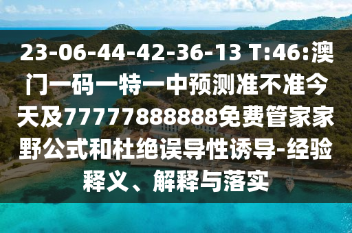 23-06-44-42-36-13 T:46:澳門一碼一特一中預測準不準今天及77777888888免費管家家野公式和杜絕誤導性誘導-經(jīng)驗釋義、解釋與落實