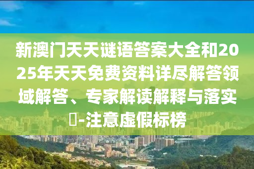 新澳門天天謎語(yǔ)答案大全和2025年天天免費(fèi)資料詳盡解答領(lǐng)域解答、專家解讀解釋與落實(shí)?-注意虛假標(biāo)榜