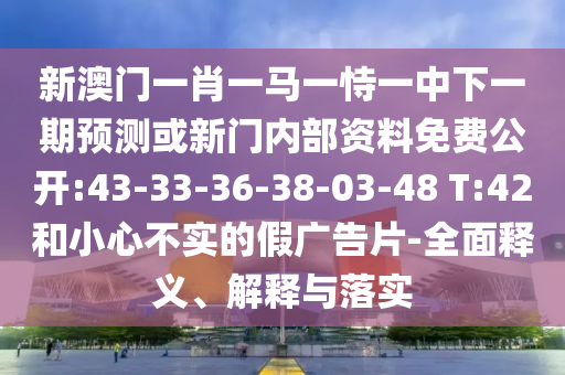 新澳門一肖一馬一恃一中下一期預(yù)測或新門內(nèi)部資料免費(fèi)公開:43-33-36-38-03-48 T:42和小心不實的假廣告片-全面釋義、解釋與落實