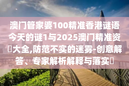 澳門管家婆100精準(zhǔn)香港謎語今天的謎1與2025澳門精準(zhǔn)資枓大全,防范不實(shí)的迷霧-創(chuàng)意解答、專家解析解釋與落實(shí)?