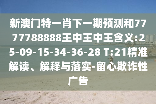 新澳門特一肖下一期預(yù)測(cè)和7777788888王中王中王含義:25-09-15-34-36-28 T:21精準(zhǔn)解讀、解釋與落實(shí)-留心欺詐性廣告