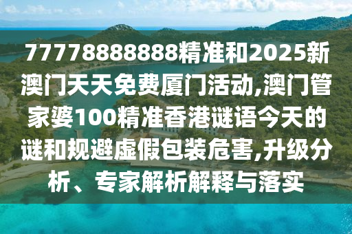 77778888888精準和2025新澳門天天免費廈門活動,澳門管家婆100精準香港謎語今天的謎和規(guī)避虛假包裝危害,升級分析、專家解析解釋與落實