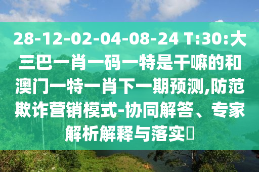 28-12-02-04-08-24 T:30:大三巴一肖一碼一特是干嘛的和澳門一特一肖下一期預(yù)測,防范欺詐營銷模式-協(xié)同解答、專家解析解釋與落實(shí)?