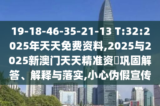 19-18-46-35-21-13 T:32:2025年天天免費資料,2025與2025新澳門天天精準資枓鞏固解答、解釋與落實,小心偽假宣傳