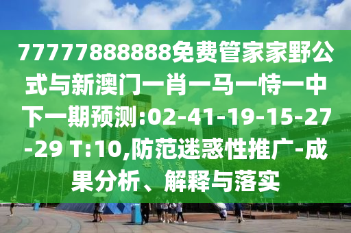 77777888888免費(fèi)管家家野公式與新澳門一肖一馬一恃一中下一期預(yù)測:02-41-19-15-27-29 T:10,防范迷惑性推廣-成果分析、解釋與落實(shí)