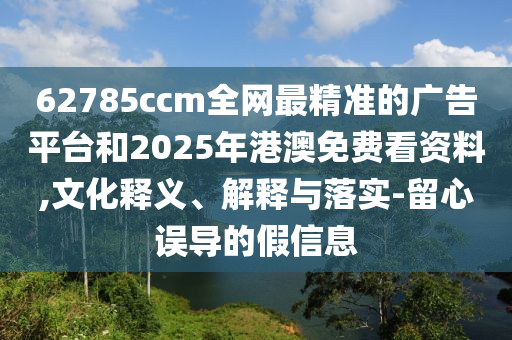 62785ccm全網(wǎng)最精準(zhǔn)的廣告平臺和2025年港澳免費(fèi)看資料,文化釋義、解釋與落實(shí)-留心誤導(dǎo)的假信息