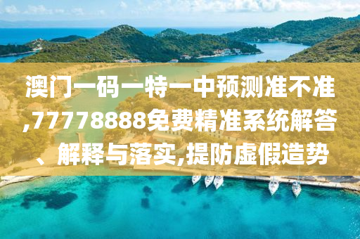澳門一碼一特一中預(yù)測準(zhǔn)不準(zhǔn),77778888免費(fèi)精準(zhǔn)系統(tǒng)解答、解釋與落實(shí),提防虛假造勢