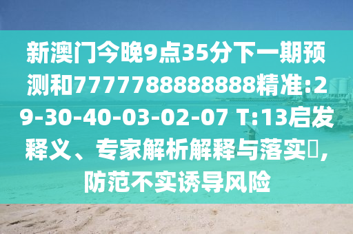 新澳門今晚9點35分下一期預(yù)測和7777788888888精準(zhǔn):29-30-40-03-02-07 T:13啟發(fā)釋義、專家解析解釋與落實?,防范不實誘導(dǎo)風(fēng)險