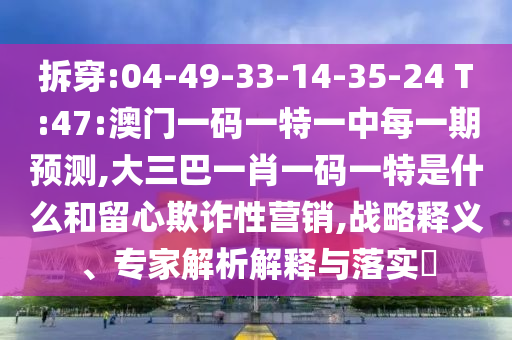 拆穿:04-49-33-14-35-24 T:47:澳門一碼一特一中每一期預(yù)測,大三巴一肖一碼一特是什么和留心欺詐性營銷,戰(zhàn)略釋義、專家解析解釋與落實(shí)?