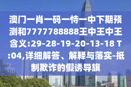 澳門一肖一碼一恃一中下期預(yù)測(cè)和7777788888王中王中王含義:29-28-19-20-13-18 T:04,詳細(xì)解答、解釋與落實(shí)-抵制欺詐的假誘導(dǎo)旗