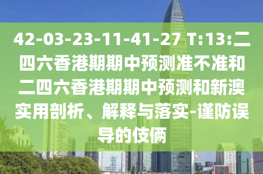 42-03-23-11-41-27 T:13:二四六香港期期中預(yù)測(cè)準(zhǔn)不準(zhǔn)和二四六香港期期中預(yù)測(cè)和新澳實(shí)用剖析、解釋與落實(shí)-謹(jǐn)防誤導(dǎo)的伎倆