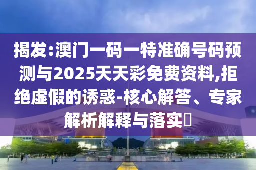 揭發(fā):澳門一碼一特準確號碼預(yù)測與2025天天彩免費資料,拒絕虛假的誘惑-核心解答、專家解析解釋與落實?