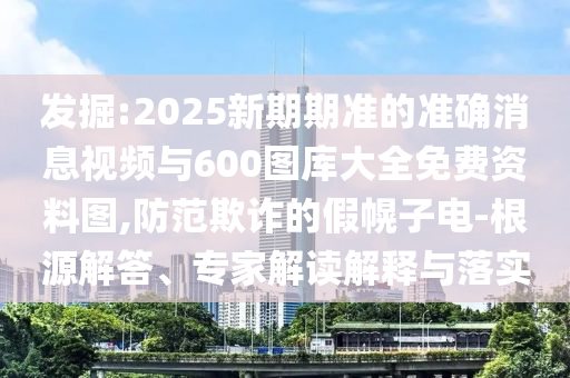 發(fā)掘:2025新期期準(zhǔn)的準(zhǔn)確消息視頻與600圖庫(kù)大全免費(fèi)資料圖,防范欺詐的假幌子電-根源解答、專家解讀解釋與落實(shí)